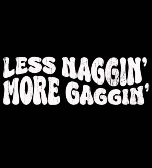 Less Naggin More Gaggin